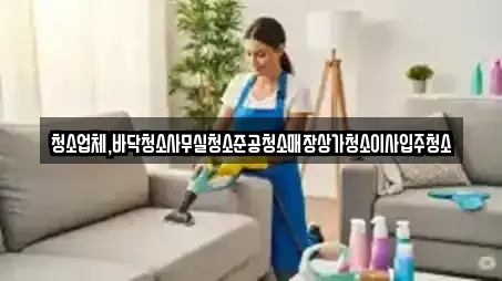 청소업체,바닥청소사무실청소준공청소매장상가청소이사입주청소