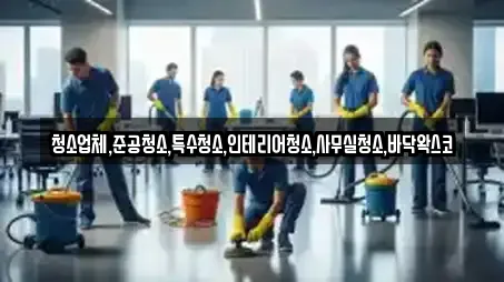 청소업체,준공청소,특수청소,인테리어청소,사무실청소,바닥왁스코
