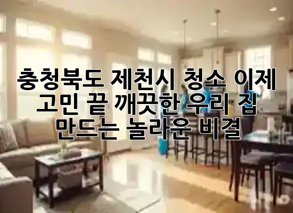 충청북도 제천시 청소, 이제 고민 끝! 깨끗한 우리 집 만드는 놀라운 비결 ✨