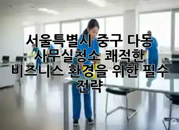 서울특별시 중구 다동 사무실청소: 쾌적한 비즈니스 환경을 위한 필수 전략 🏢✨