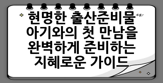 현명한 출산준비물, 아기와의 첫 만남을 완벽하게 준비하는 지혜로운 가이드 🤰✨