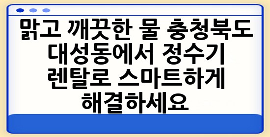 맑고 깨끗한 물, 충청북도 대성동에서 정수기 렌탈로 스마트하게 해결하세요! 💧