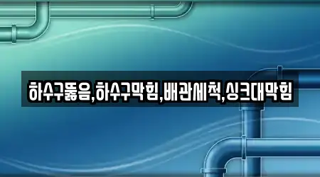 하수구뚫음,하수구막힘,배관세척,싱크대막힘