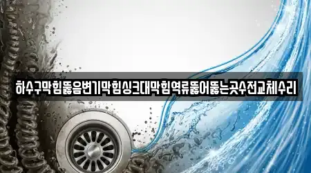 하수구막힘뚫음변기막힘싱크대막힘역류뚫어뚫는곳수전교체수리