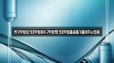 변기막힘싱크대막힘하수구막힘씽크대막힘뚫음뚫기뚫어주는업체