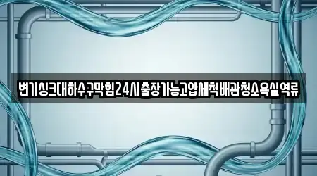 변기싱크대하수구막힘24시출장가능고압세척배관청소욕실역류