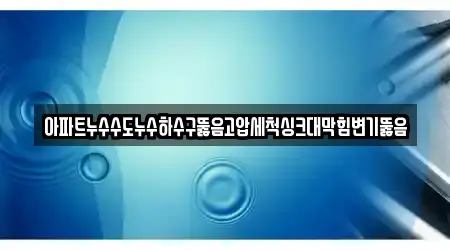 아파트누수수도누수하수구뚫음고압세척싱크대막힘변기뚫음