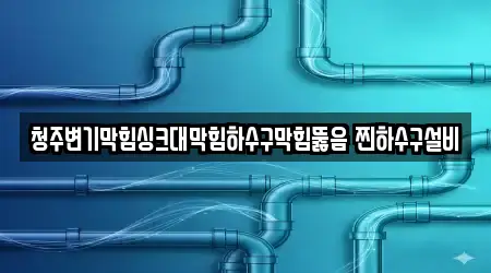 청주변기막힘싱크대막힘하수구막힘뚫음 찐하수구설비