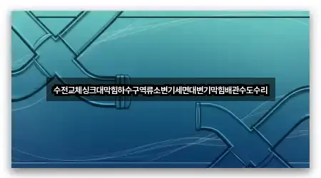 수전교체싱크대막힘하수구역류소변기세면대변기막힘배관수도수리